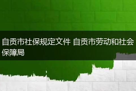 自贡市社保规定文件 自贡市劳动和社会保障局