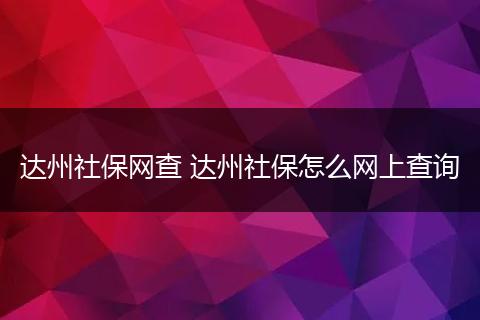 达州社保网查 达州社保怎么网上查询