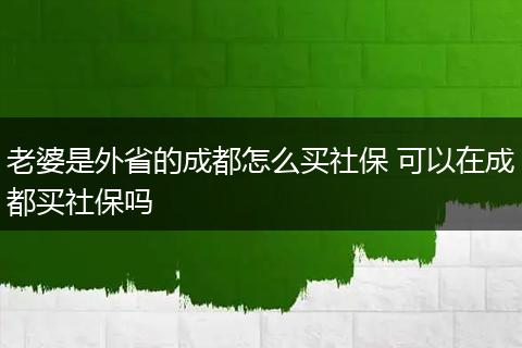 老婆是外省的成都怎么买社保 可以在成都买社保吗