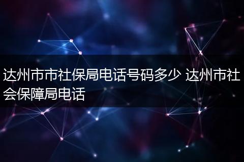 达州市市社保局电话号码多少 达州市社会保障局电话