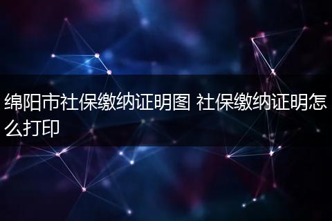 绵阳市社保缴纳证明图 社保缴纳证明怎么打印