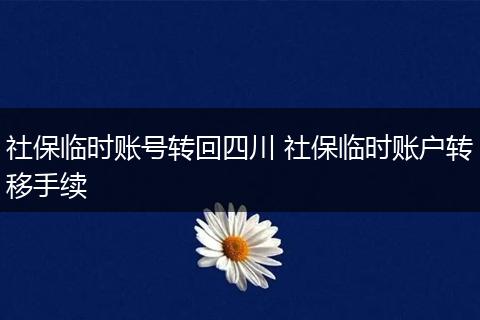 社保临时账号转回四川 社保临时账户转移手续