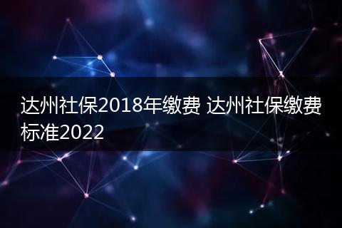 达州社保2018年缴费 达州社保缴费标准2022