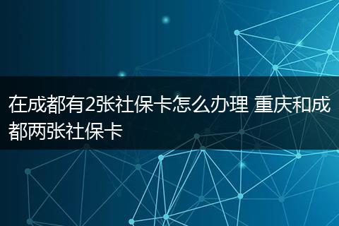 在成都有2张社保卡怎么办理 重庆和成都两张社保卡