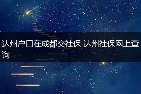 达州户口在成都交社保 达州社保网上查询