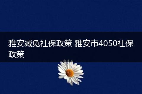 雅安减免社保政策 雅安市4050社保政策