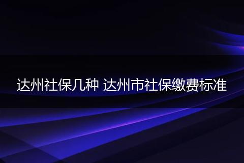 达州社保几种 达州市社保缴费标准