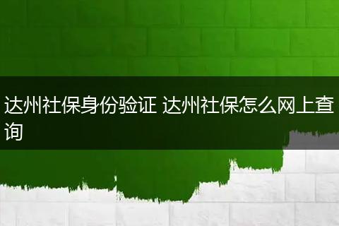 达州社保身份验证 达州社保怎么网上查询