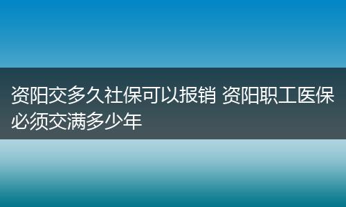 资阳交多久社保可以报销 资阳职工医保必须交满多少年