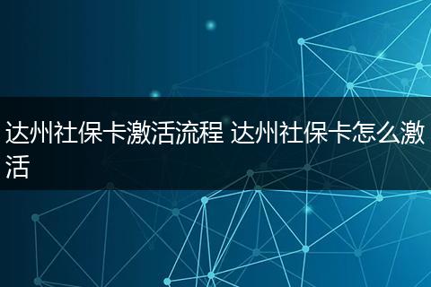 达州社保卡激活流程 达州社保卡怎么激活
