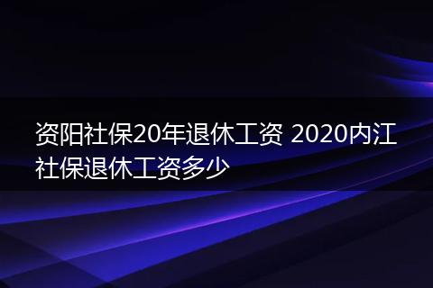 资阳社保20年退休工资 2020内江社保退休工资多少