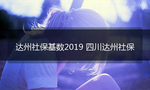 达州社保基数2019 四川达州社保