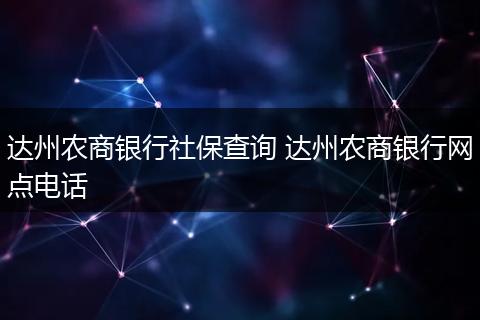 达州农商银行社保查询 达州农商银行网点电话