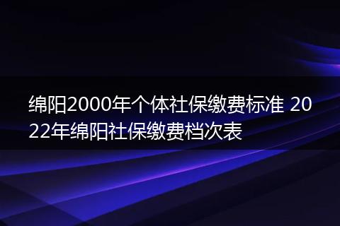 绵阳2000年个体社保缴费标准 2022年绵阳社保缴费档次表