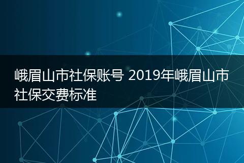峨眉山市社保账号 2019年峨眉山市社保交费标准