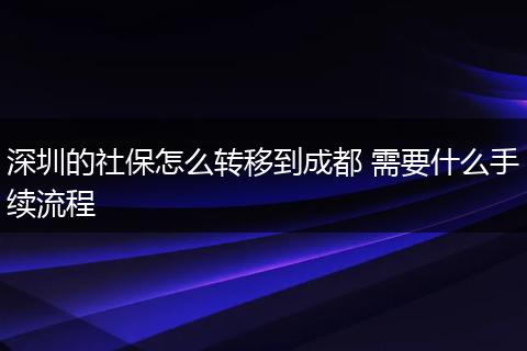 深圳的社保怎么转移到成都 需要什么手续流程