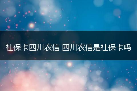 社保卡四川农信 四川农信是社保卡吗