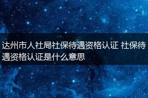 达州市人社局社保待遇资格认证 社保待遇资格认证是什么意思