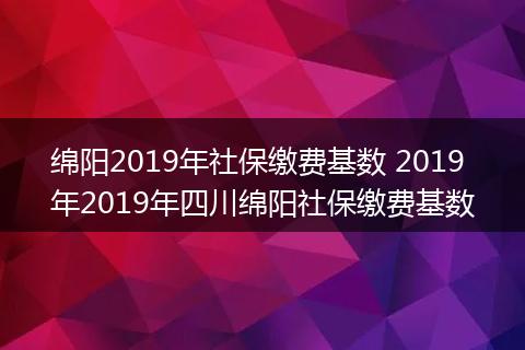 绵阳2019年社保缴费基数 2019年2019年四川绵阳社保缴费基数