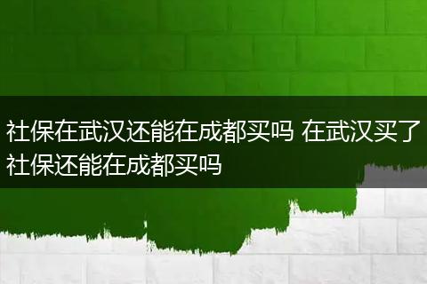社保在武汉还能在成都买吗 在武汉买了社保还能在成都买吗