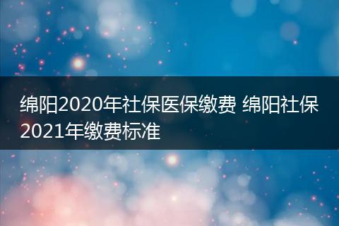 绵阳2020年社保医保缴费 绵阳社保2021年缴费标准
