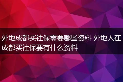 外地成都买社保需要哪些资料 外地人在成都买社保要有什么资料