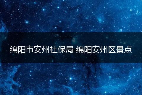 绵阳市安州社保局 绵阳安州区景点