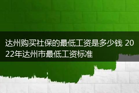 达州购买社保的最低工资是多少钱 2022年达州市最低工资标准