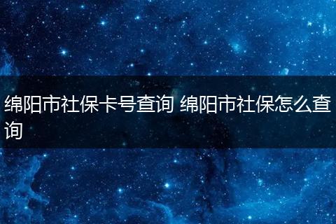 绵阳市社保卡号查询 绵阳市社保怎么查询