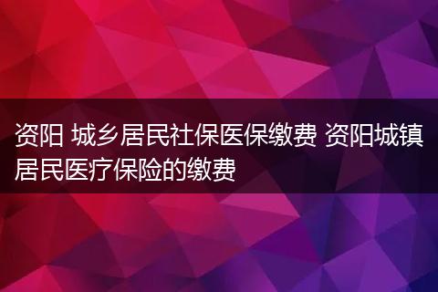 资阳 城乡居民社保医保缴费 资阳城镇居民医疗保险的缴费