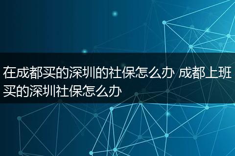 在成都买的深圳的社保怎么办 成都上班买的深圳社保怎么办