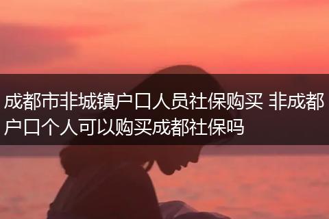 成都市非城镇户口人员社保购买 非成都户口个人可以购买成都社保吗