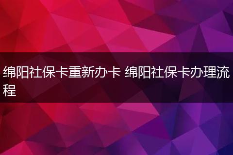 绵阳社保卡重新办卡 绵阳社保卡办理流程