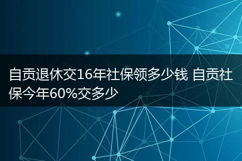 自贡退休交16年社保领多少钱 自贡社保今年60%交多少