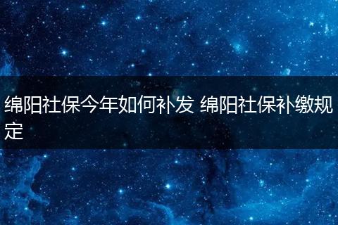 绵阳社保今年如何补发 绵阳社保补缴规定