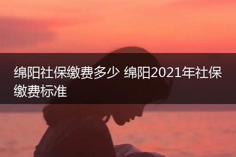 绵阳社保缴费多少 绵阳2021年社保缴费标准