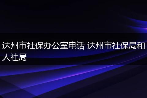 达州市社保办公室电话 达州市社保局和人社局