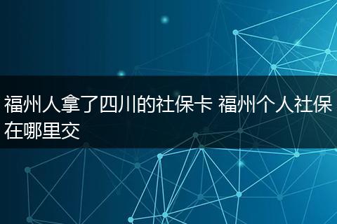 福州人拿了四川的社保卡 福州个人社保在哪里交