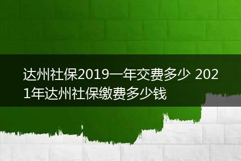 达州社保2019一年交费多少 2021年达州社保缴费多少钱