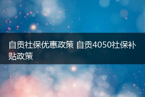 自贡社保优惠政策 自贡4050社保补贴政策