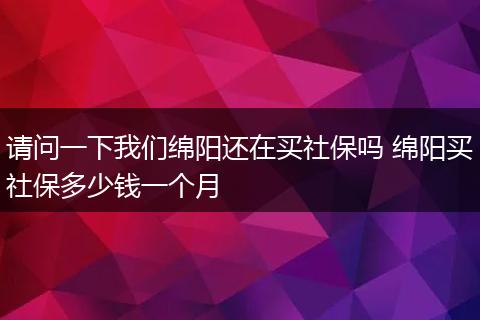 请问一下我们绵阳还在买社保吗 绵阳买社保多少钱一个月