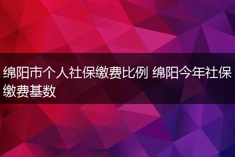 绵阳市个人社保缴费比例 绵阳今年社保缴费基数