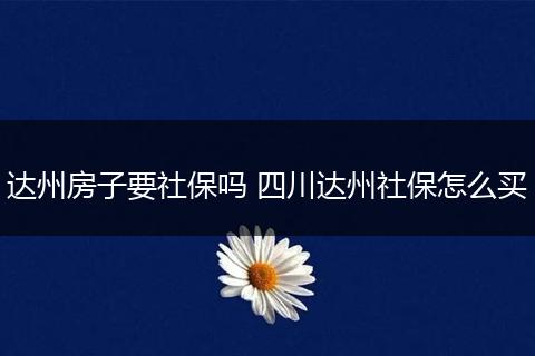 达州房子要社保吗 四川达州社保怎么买