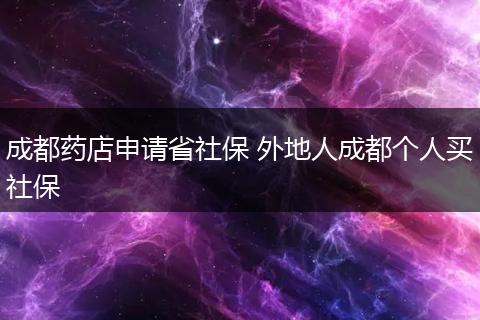 成都药店申请省社保 外地人成都个人买社保