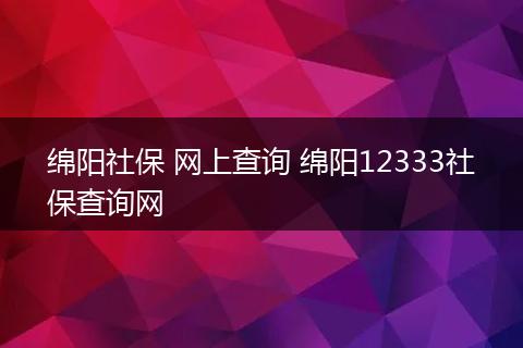 绵阳社保 网上查询 绵阳12333社保查询网