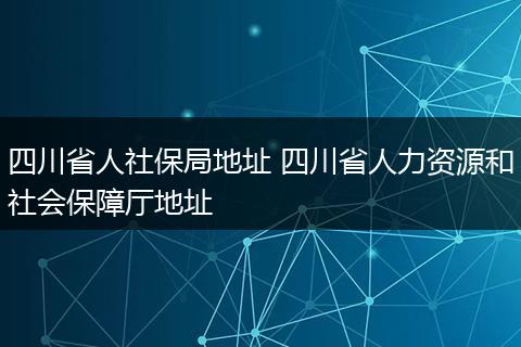 四川省人社保局地址 四川省人力资源和社会保障厅地址