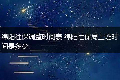 绵阳社保调整时间表 绵阳社保局上班时间是多少
