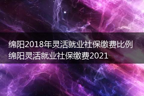 绵阳2018年灵活就业社保缴费比例 绵阳灵活就业社保缴费2021