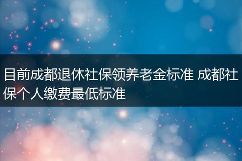 目前成都退休社保领养老金标准 成都社保个人缴费最低标准