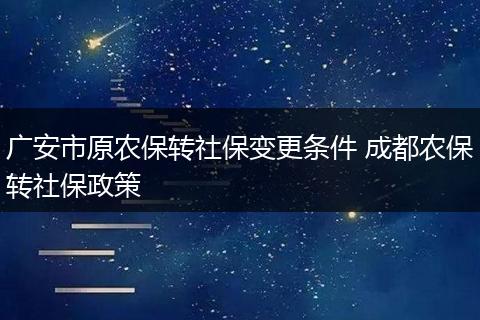 广安市原农保转社保变更条件 成都农保转社保政策